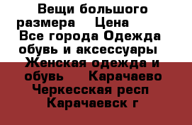 Вещи большого размера  › Цена ­ 200 - Все города Одежда, обувь и аксессуары » Женская одежда и обувь   . Карачаево-Черкесская респ.,Карачаевск г.